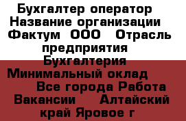 Бухгалтер-оператор › Название организации ­ Фактум, ООО › Отрасль предприятия ­ Бухгалтерия › Минимальный оклад ­ 15 000 - Все города Работа » Вакансии   . Алтайский край,Яровое г.